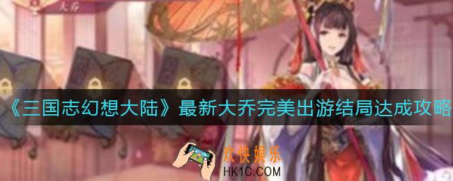 三国志幻想大陆大乔完美出游结局怎么达成_最新大乔完美出游结局达成攻略