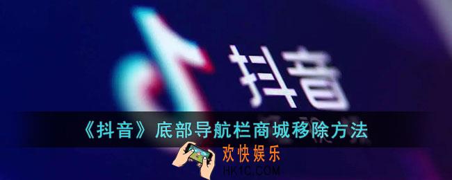 抖音底部导航栏商城怎么移除_抖音底部导航栏商城关闭方法