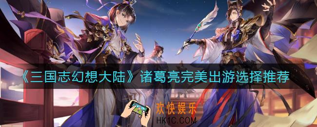 三国志幻想大陆诸葛亮完美出游怎么选_诸葛亮完美出游选择推荐