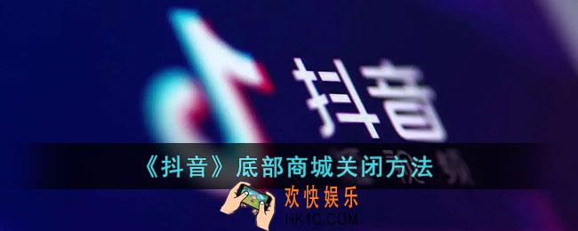抖音商城怎么关闭_抖音底部商城关闭方法