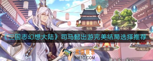 三国志幻想大陆司马懿完美出游怎么选_司马懿出游完美结局选择推荐