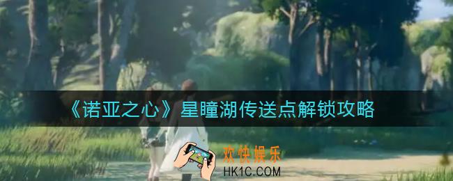 诺亚之心星瞳湖传送点怎么解锁_星瞳湖传送点解锁攻略