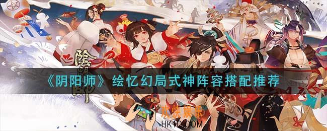 阴阳师绘忆幻局式神阵容怎么搭配_绘忆幻局式神阵容搭配推荐