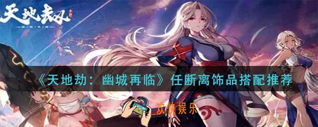 天地劫幽城再临任断离饰品怎么搭配_任断离饰品搭配推荐