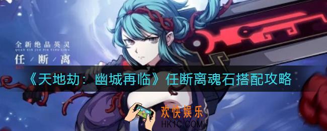 天地劫幽城再临任断离魂石怎么搭配_任断离魂石搭配攻略