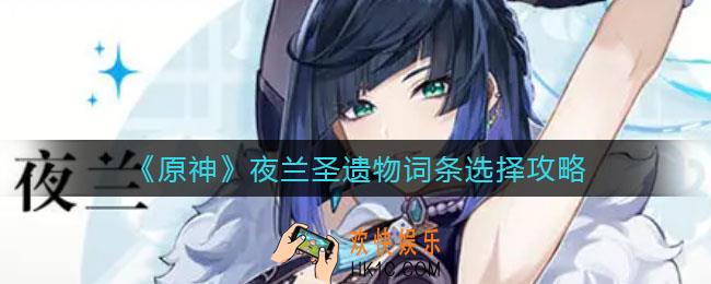 原神夜兰圣遗物词条怎么选择_夜兰圣遗物词条选择攻略