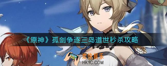 原神孤剑争逐三岛道世怎么打_孤剑争逐三岛道世秒杀攻略