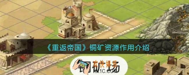 重返帝国铜矿有什么用_铜矿资源作用介绍