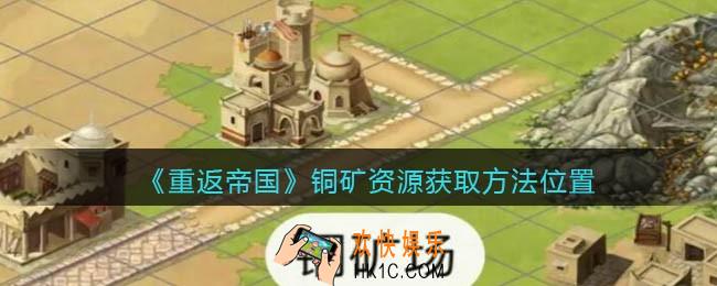 重返帝国铜矿在哪儿找_铜矿资源获取方法位置
