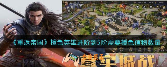 重返帝国橙色英雄进阶到5阶一共需要多少个橙色信物_信物数量介绍