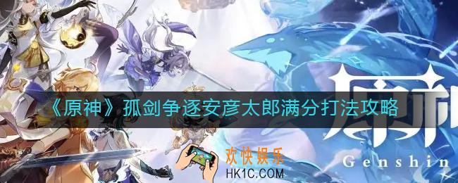 原神孤剑争逐安彦太郎怎么打_孤剑争逐安彦太郎满分打法攻略