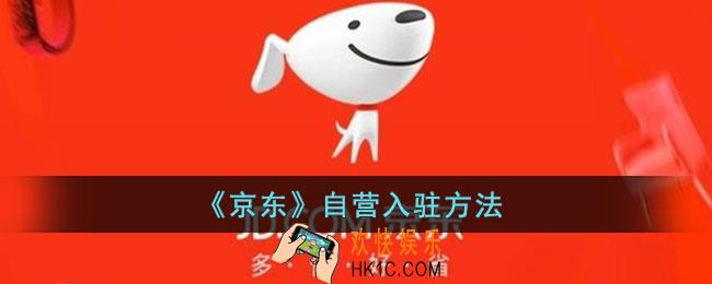 京东自营店怎么申请入驻_京东自营入驻方法