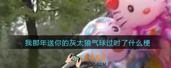 我那年送你的灰太狼气球过时了是什么梗/意思_抖音热梗含义出处分享