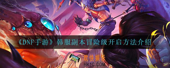 dnf手游韩服副本冒险级怎么打开_韩服副本冒险级开启方法介绍