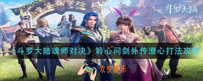 斗罗大陆魂师对决聆心问剑外传澄心怎么打_聆心问剑外传澄心打法攻