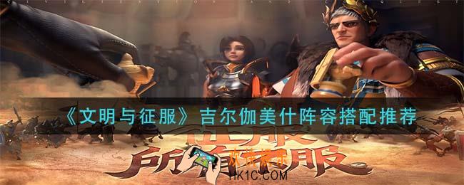文明与征服吉尔伽美什阵容怎么搭配_吉尔伽美什阵容搭配推荐