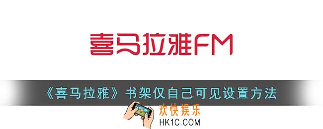 喜马拉雅书架怎么仅自己可见_喜马拉雅fm书架仅自己可见设置方法