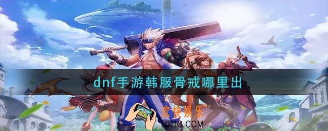 dnf手游韩服骨戒哪里出_dnf手游韩服骨戒掉落位置