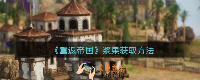 重返帝国浆果怎么获得_浆果获取方法
