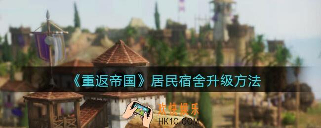 重返帝国居民宿舍怎么升级_ 居民宿舍升级方法