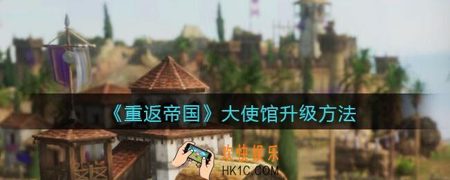 重返帝国大使馆怎么升级_ 大使馆升级方法