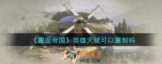 重返帝国英雄天赋可以重制吗_ 重返帝国英雄天赋能回退吗