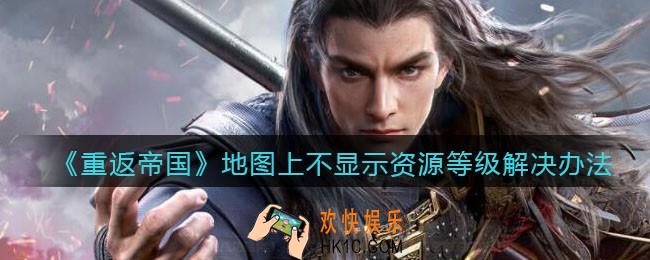 重返帝国地图上不显示资源等级怎么办_ 解决办法