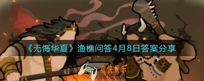 无悔华夏渔樵问答4.8答案是什么_渔樵问答4月8日答案一览
