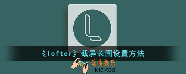 lofter怎么截长图_lofter截屏长图设置方法