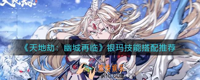 天地劫幽城再临银玛技能怎么搭配_银玛技能搭配推荐