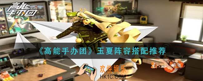 高能手办团玉夏阵容怎么搭配_玉夏阵容搭配推荐