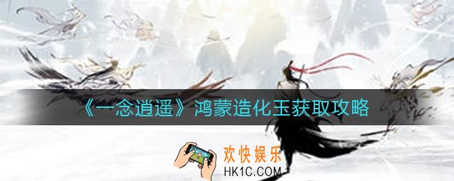 一念逍遥鸿蒙造化玉怎么获得_鸿蒙造化玉获取攻略