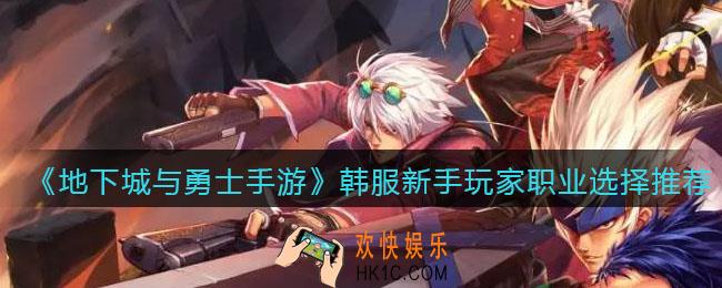 地下城与勇士手游韩服新手玩家职业选择推荐_dnf韩服手游新手用什么职业好