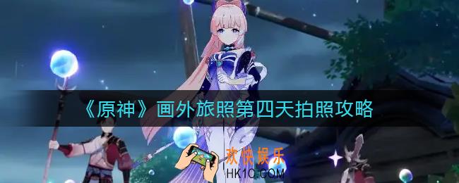 原神画外旅照第四天怎么拍照_画外旅照第四天拍照攻略