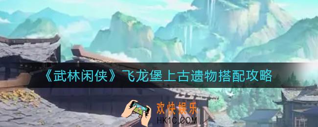武林闲侠飞龙堡上古遗物怎么搭配_飞龙堡上古遗物搭配攻略