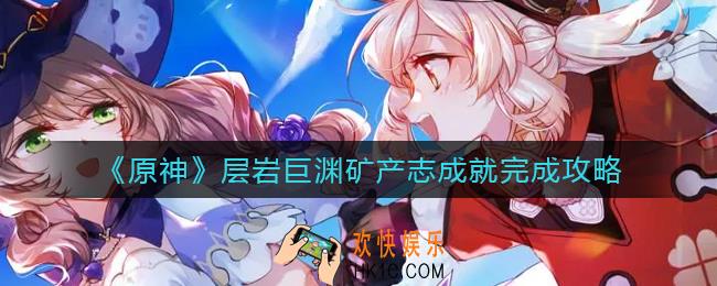 原神层岩巨渊矿产志成就怎么做_层岩巨渊矿产志成就完成攻略