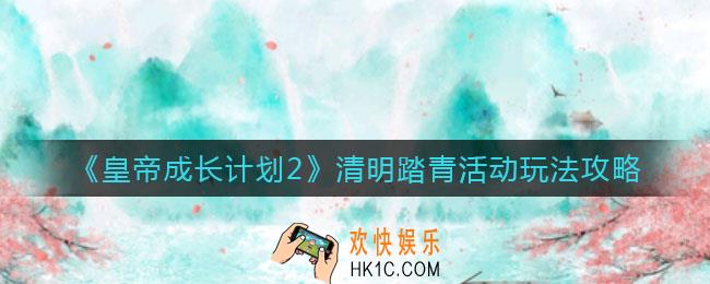 皇帝成长计划2清明踏青怎么玩_清明踏青活动玩法攻略