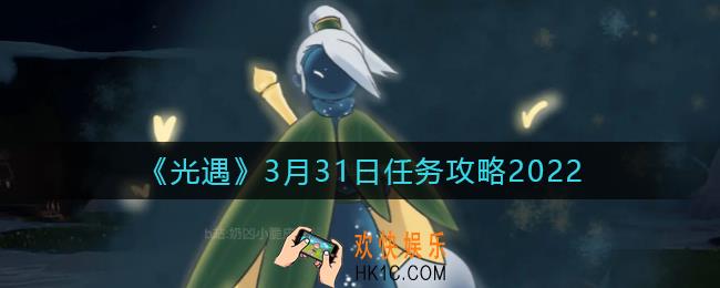 光遇3.31每日任务怎么做2022_3月31日任务攻略2022