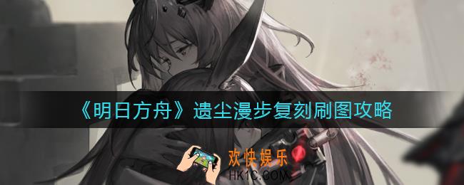 明日方舟遗尘漫步复刻刷什么图好_遗尘漫步复刻刷图攻略