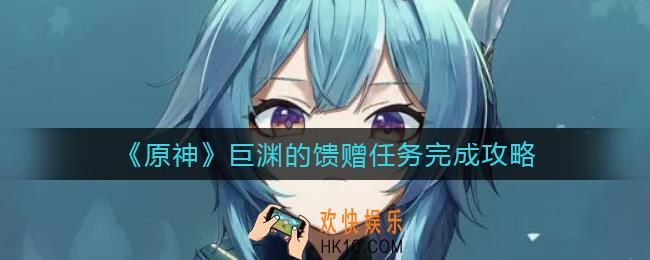 原神巨渊的馈赠任务怎么做_巨渊的馈赠任务完成攻略