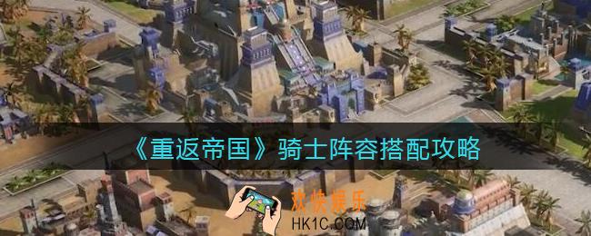 重返帝国骑士怎么搭配阵容好_骑兵阵容搭配攻略详情