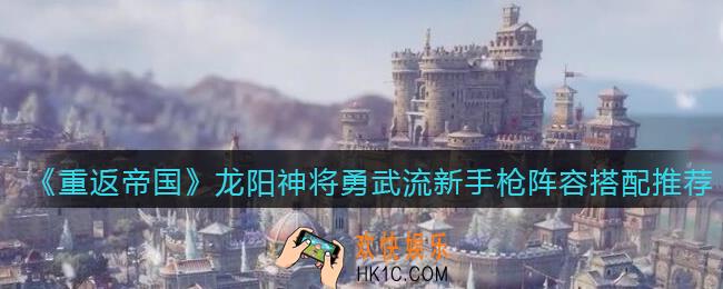 重返帝国龙阳神将勇武流新手枪兵阵容怎么搭配_阵容搭配推荐