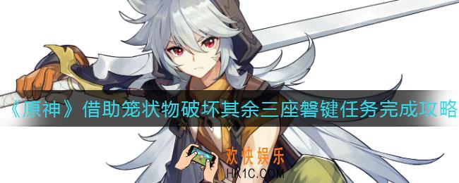 原神借助笼状物破坏其余三座磐键任务怎么做_借助笼状物破坏其余三座磐键任务完成攻略