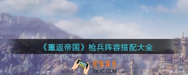 重返帝国枪兵阵容怎么搭配_枪兵阵容搭配大全