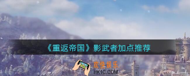 重返帝国影武者怎么加点_影武者加点推荐