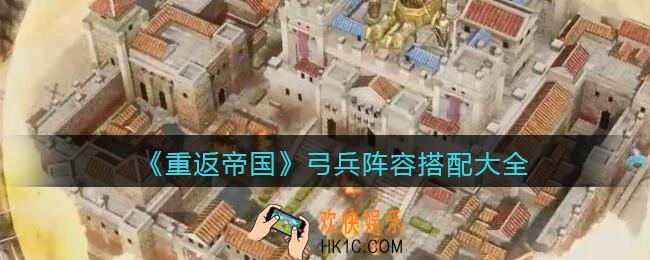 重返帝国弓兵怎么搭配阵容_弓兵阵容搭配大全