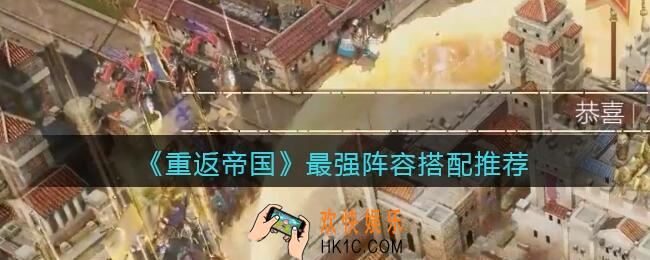重返帝国最强阵容怎么搭配_最强阵容搭配推荐