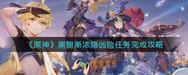 原神黑翳渐浓隐凶险任务怎么做_黑翳渐浓隐凶险任务完成攻略