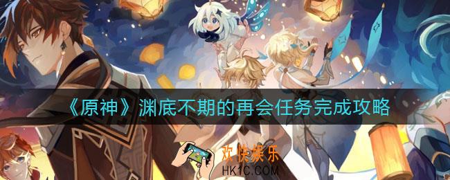 原神渊底不期的再会任务怎么做_渊底不期的再会任务完成攻略