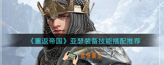 重返帝国亚瑟装备技能怎么搭配_亚瑟装备技能搭配推荐